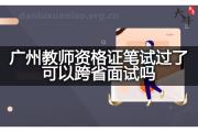 广州教师资格证笔试过了可以跨省面试吗？