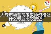 大专市场营销考教师资格证什么专业比较接近？