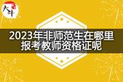 2023年非师范生在哪里报考教师资格证呢？