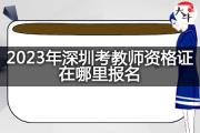 2023年深圳考教师资格证在哪里报名？