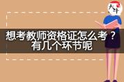 想考教师资格证怎么考？有几个环节呢？