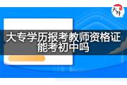 大专学历报考教师资格证能考初中吗？
