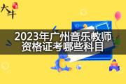 2023年广州音乐教师资格证考哪些科目？