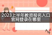 2023上半年教资报名入口官网登录在哪里？