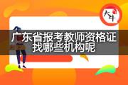 广东省报考教师资格证找哪些机构呢？