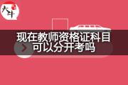 现在教师资格证科目可以分开考吗？