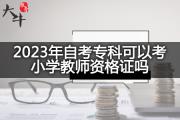2023年自考专科可以考小学教师资格证吗？
