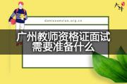 广州教师资格证面试需要准备什么？