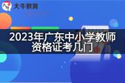 2023年广东中小学教师资格证考几门？
