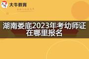 湖南娄底2023年考幼师证在哪里报名？