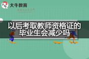 以后考取教师资格证的毕业生会减少吗？