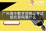 广州高中数学资格证考试报名官网是什么？