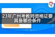 23年广州考教师资格证要具备哪些条件？