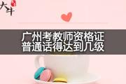 广州考教师资格证普通话得达到几级？
