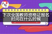 下次全国教师资格证报名时间在什么时候？