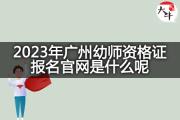 2023年广州幼师资格证报名官网是什么呢？