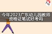 今年2023广东幼儿园教师资格证笔试好考吗？