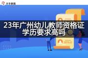 23年广州幼儿教师资格证学历要求高吗？