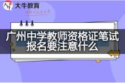 广州中学教师资格证笔试报名要注意什么？