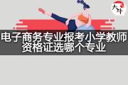 电子商务专业报考小学教师资格证选哪个专业？