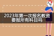 2023年第一次报名教资要报所有科目吗？