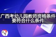 广西考幼儿园教师资格条件要符合什么条件？
