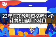 23年广东教师资格考小学计算机选哪个科目？