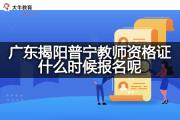 广东揭阳普宁教师资格证什么时候报名呢？