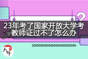 23年考了国家开放大学考教师证过不了怎么办？