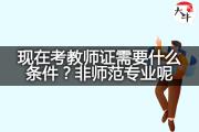 现在考教师证需要什么条件？非师范专业呢？