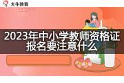 2023年中小学教师资格证报名要注意什么？