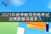 2023年统考教师资格考试成绩能够保留多久？