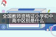 全国教师资格证小学初中高中区别是什么？