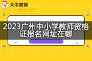 2023广州中小学教师资格证报名网址在哪？