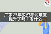 广东23年教资考试难度提升了吗？考什么？