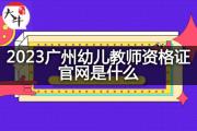 2023广州幼儿教师资格证官网是什么？