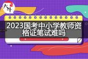 2023国考中小学教师资格证笔试难吗？