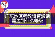 广东地区考教资普通话需达到什么等级？