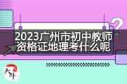 2023广州市初中教师资格证地理考什么呢？