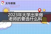 2023年大学出来做老师的要选什么科？