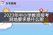 2023年中小学教资报考异地要求是什么呢？