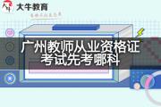 广州教师从业资格证考试先考哪科？