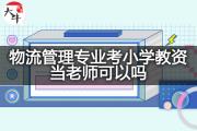 物流管理专业考小学教资当老师可以吗？