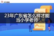 23年广东省怎么样才能当小学老师？