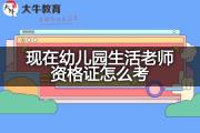 现在幼儿园生活老师资格证怎么考？