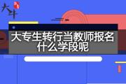 大专生转行当教师报名什么学段呢？