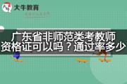 广东省非师范类考教师资格证可以吗？通过率多少？