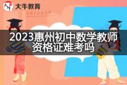 2023惠州初中数学教师资格证难考吗？
