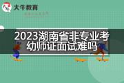 2023湖南省非专业考幼师证面试难吗？