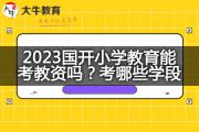 2023国开小学教育能考教资吗？考哪些学段？